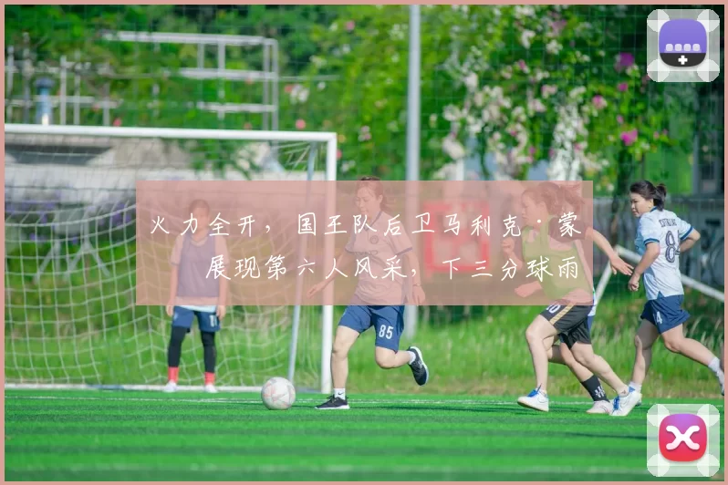 火力全开，国王队后卫马利克·蒙克展现第六人风采，下三分球雨