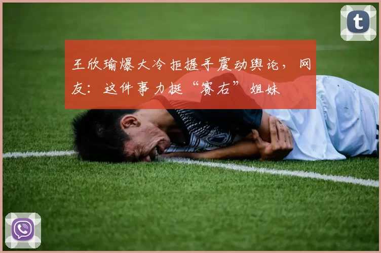 王欣瑜爆大冷拒握手震动舆论，网友：这件事力挺“赛右”姐妹