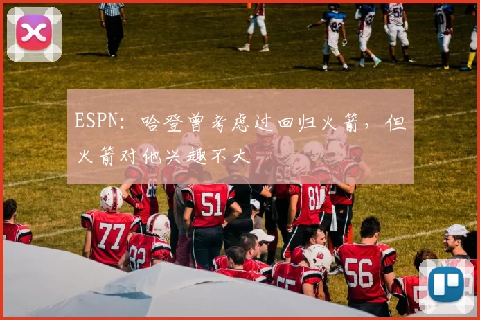 ESPN：哈登曾考虑过回归火箭，但火箭对他兴趣不大